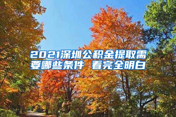 2021深圳公积金提取需要哪些条件 看完全明白