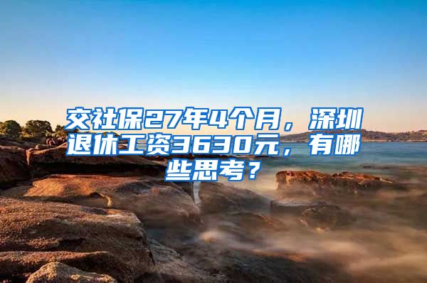 交社保27年4个月，深圳退休工资3630元，有哪些思考？