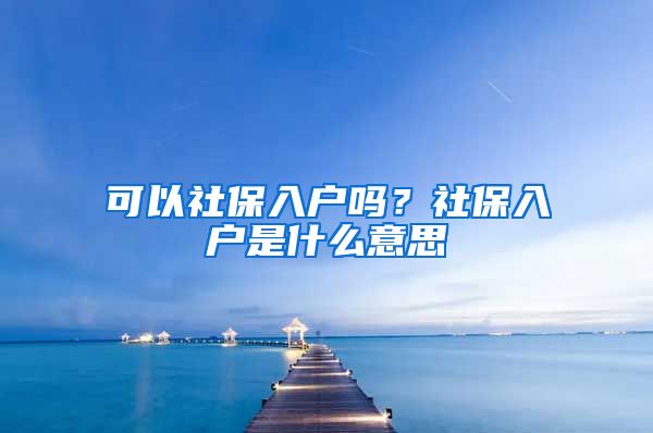 可以社保入户吗？社保入户是什么意思