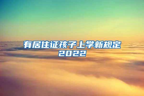 有居住证孩子上学新规定2022