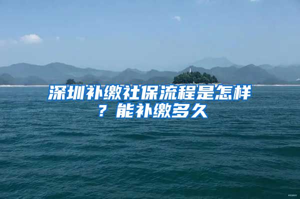 深圳补缴社保流程是怎样？能补缴多久