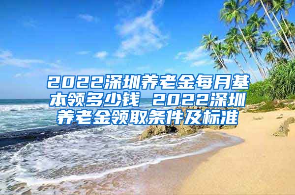 2022深圳养老金每月基本领多少钱 2022深圳养老金领取条件及标准