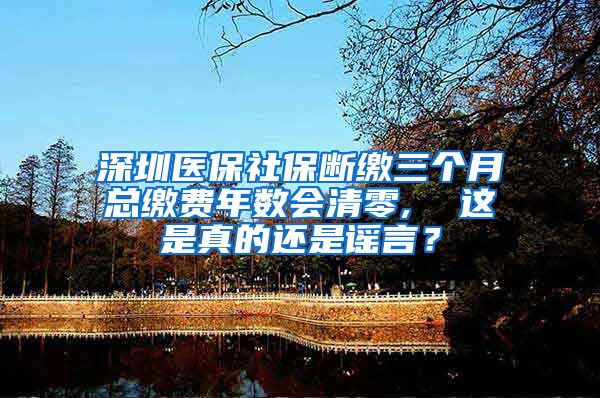 深圳医保社保断缴三个月总缴费年数会清零,  这是真的还是谣言？