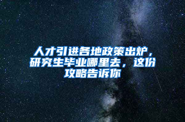 人才引进各地政策出炉，研究生毕业哪里去，这份攻略告诉你