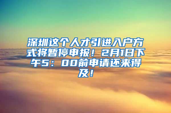 深圳这个人才引进入户方式将暂停申报！2月1日下午5：00前申请还来得及！