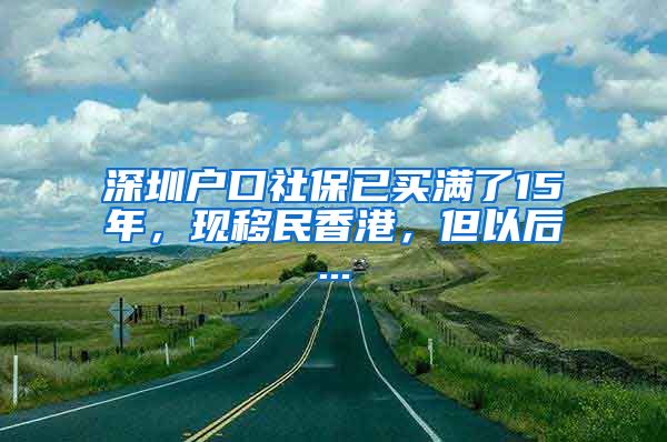 深圳户口社保已买满了15年，现移民香港，但以后...