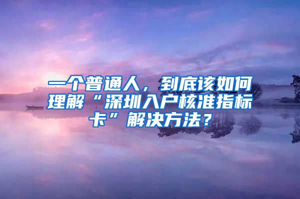 一个普通人，到底该如何理解“深圳入户核准指标卡”解决方法？