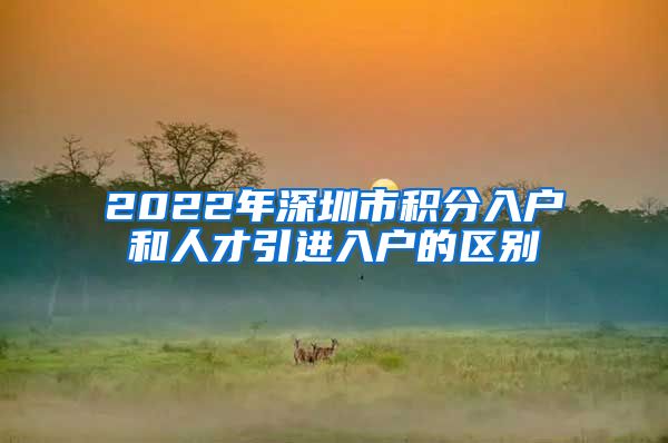 2022年深圳市积分入户和人才引进入户的区别