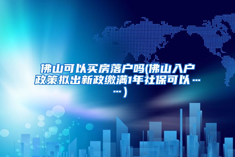 佛山可以买房落户吗(佛山入户政策拟出新政缴满1年社保可以……)