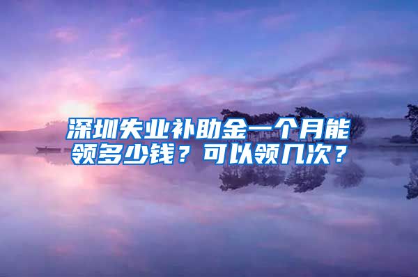 深圳失业补助金一个月能领多少钱？可以领几次？