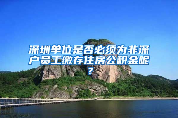 深圳单位是否必须为非深户员工缴存住房公积金呢？