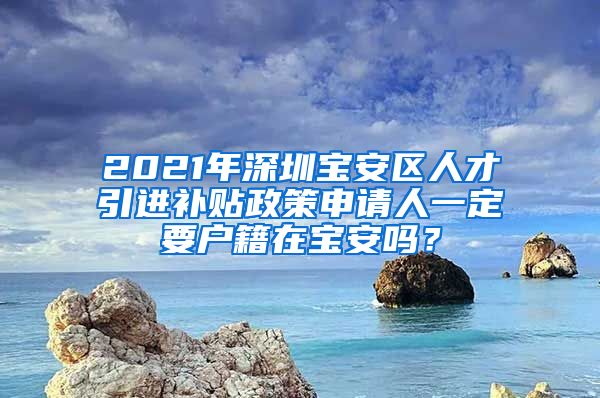 2021年深圳宝安区人才引进补贴政策申请人一定要户籍在宝安吗？