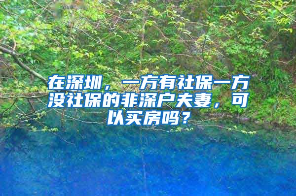 在深圳，一方有社保一方没社保的非深户夫妻，可以买房吗？