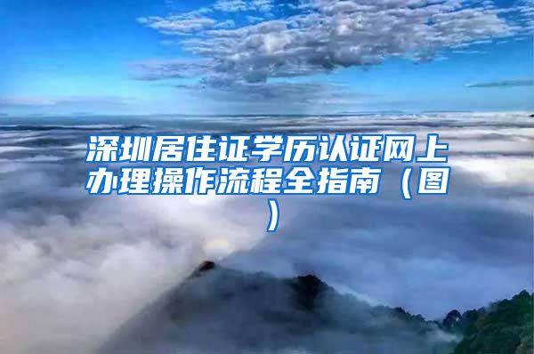 深圳居住证学历认证网上办理操作流程全指南（图）