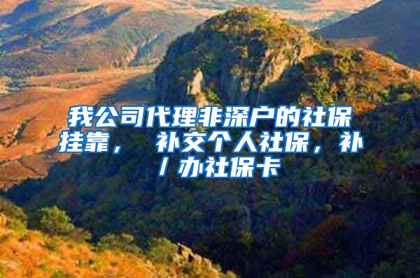 我公司代理非深户的社保挂靠， 补交个人社保，补／办社保卡