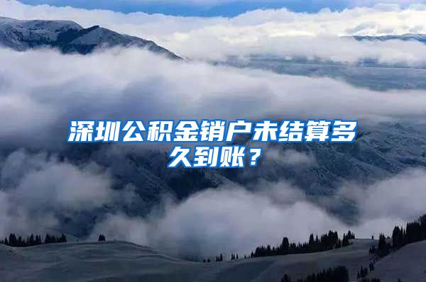 深圳公积金销户未结算多久到账？