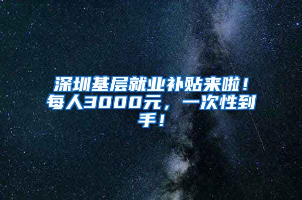 深圳基层就业补贴来啦！每人3000元，一次性到手！