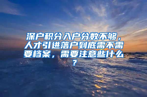 深户积分入户分数不够，人才引进落户到底需不需要档案，需要注意些什么？