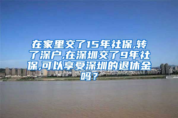 在家里交了15年社保,转了深户,在深圳交了9年社保,可以享受深圳的退休金吗？