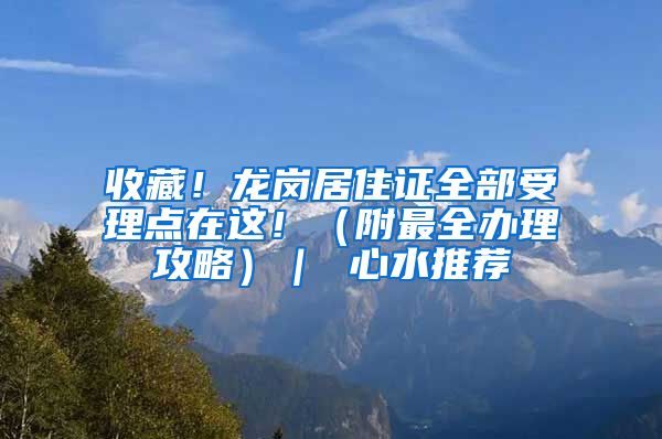 收藏！龙岗居住证全部受理点在这！（附最全办理攻略）｜ 心水推荐