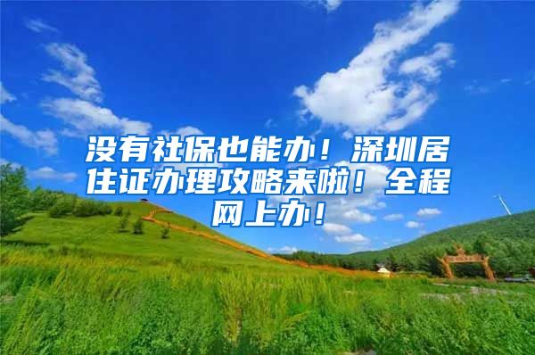 没有社保也能办！深圳居住证办理攻略来啦！全程网上办！