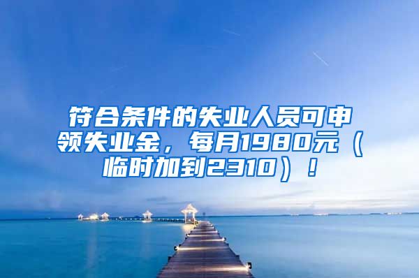 符合条件的失业人员可申领失业金，每月1980元（临时加到2310）！