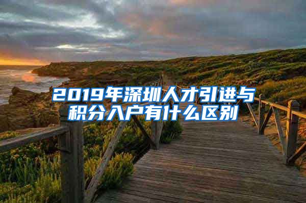 2019年深圳人才引进与积分入户有什么区别