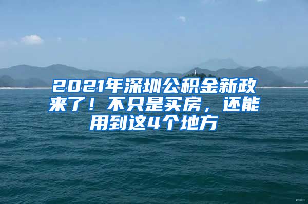 2021年深圳公积金新政来了！不只是买房，还能用到这4个地方