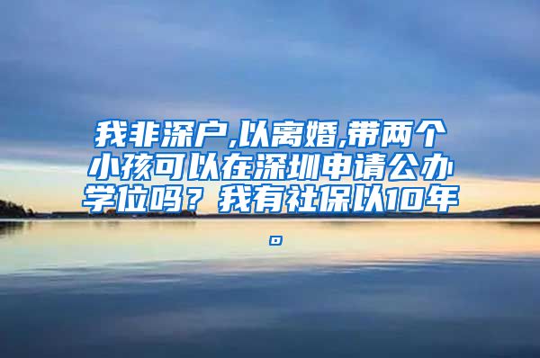 我非深户,以离婚,带两个小孩可以在深圳申请公办学位吗？我有社保以10年。