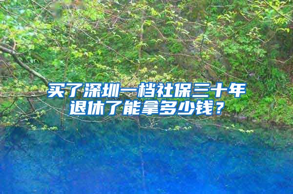 买了深圳一档社保三十年退休了能拿多少钱？