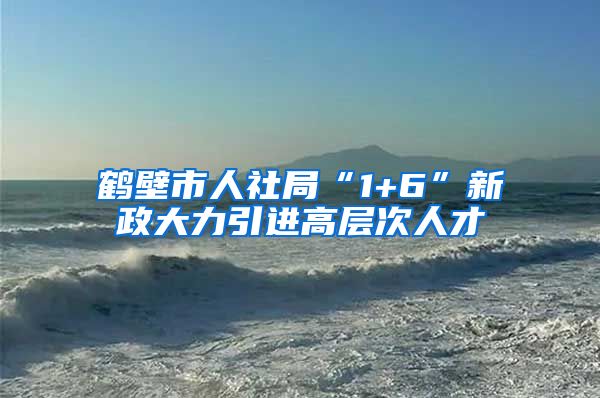 鹤壁市人社局“1+6”新政大力引进高层次人才