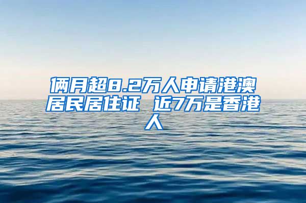 俩月超8.2万人申请港澳居民居住证 近7万是香港人