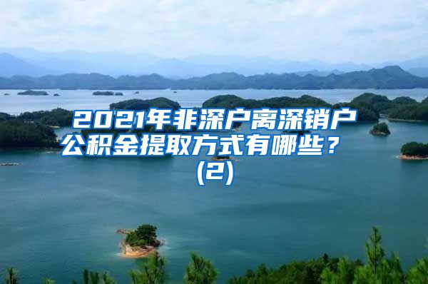 2021年非深户离深销户公积金提取方式有哪些？ (2)