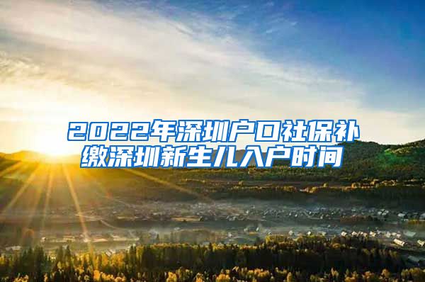 2022年深圳户口社保补缴深圳新生儿入户时间