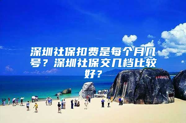 深圳社保扣费是每个月几号？深圳社保交几档比较好？