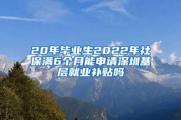 20年毕业生2022年社保满6个月能申请深圳基层就业补贴吗