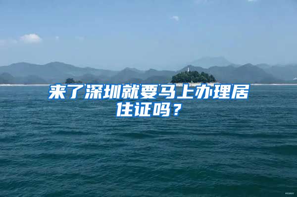 来了深圳就要马上办理居住证吗？