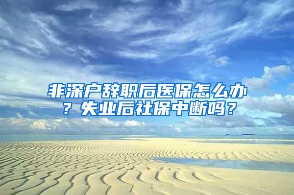 非深户辞职后医保怎么办？失业后社保中断吗？