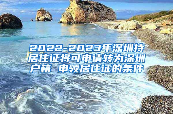 2022-2023年深圳持居住证将可申请转为深圳户籍 申领居住证的条件