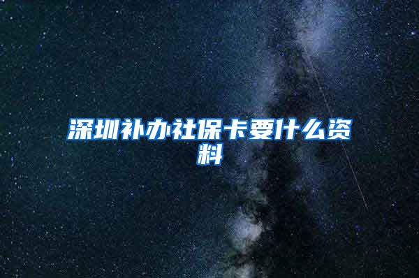 深圳补办社保卡要什么资料