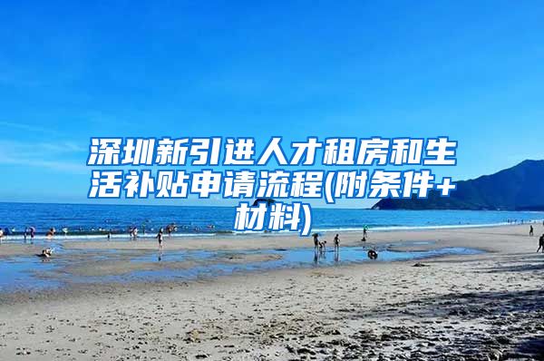 深圳新引进人才租房和生活补贴申请流程(附条件+材料)