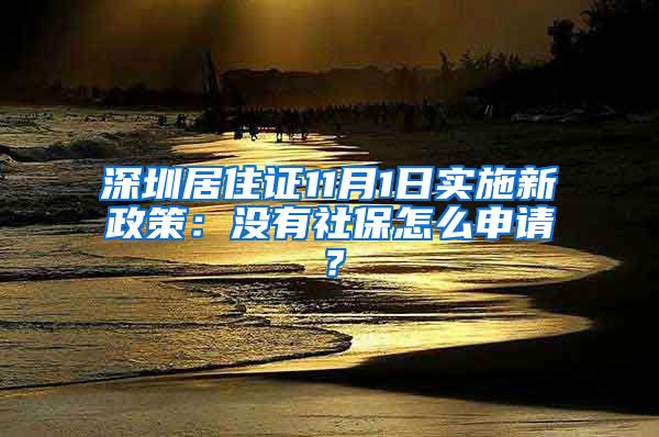 深圳居住证11月1日实施新政策：没有社保怎么申请？