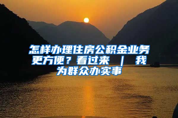 怎样办理住房公积金业务更方便？看过来 ｜ 我为群众办实事