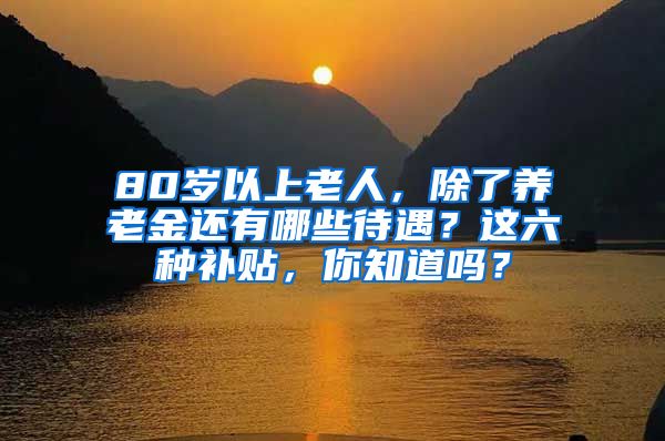 80岁以上老人，除了养老金还有哪些待遇？这六种补贴，你知道吗？