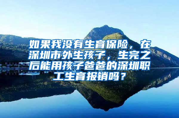 如果我没有生育保险，在深圳市外生孩子，生完之后能用孩子爸爸的深圳职工生育报销吗？