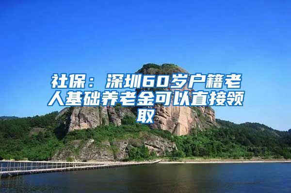 社保：深圳60岁户籍老人基础养老金可以直接领取