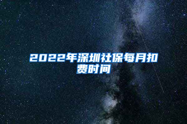 2022年深圳社保每月扣费时间