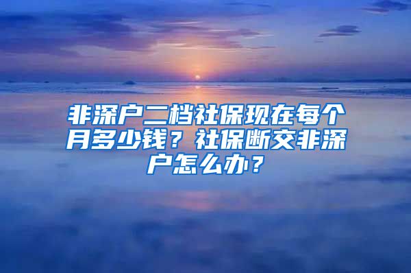 非深户二档社保现在每个月多少钱？社保断交非深户怎么办？