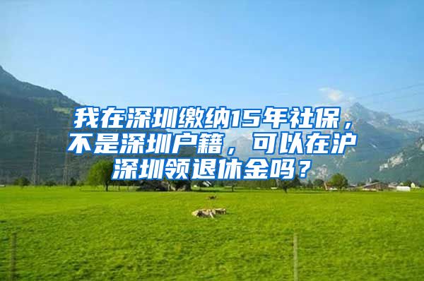 我在深圳缴纳15年社保，不是深圳户籍，可以在沪深圳领退休金吗？