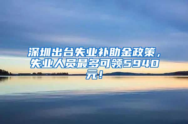 深圳出台失业补助金政策，失业人员最多可领5940元！